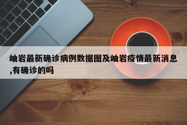 岫岩最新确诊病例数据图及岫岩疫情最新消息,有确诊的吗
