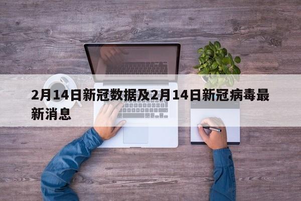 2月14日新冠数据及2月14日新冠病毒最新消息