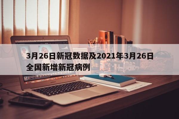 3月26日新冠数据及2021年3月26日全国新增新冠病例