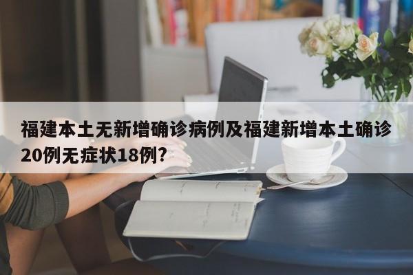 福建本土无新增确诊病例及福建新增本土确诊20例无症状18例?