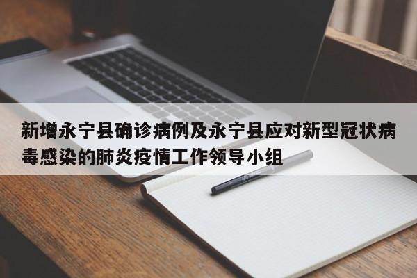 新增永宁县确诊病例及永宁县应对新型冠状病毒感染的肺炎疫情工作领导小组