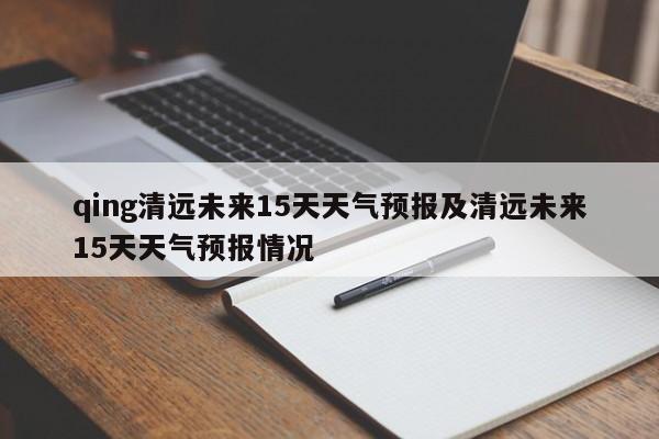 qing清远未来15天天气预报及清远未来15天天气预报情况