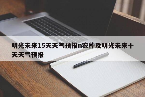 明光未来15天天气预报n农种及明光未来十天天气预报