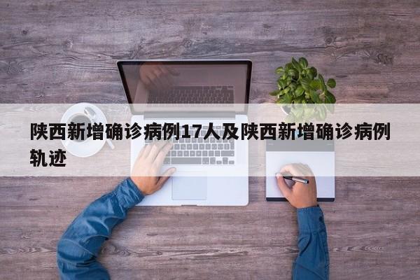 陕西新增确诊病例17人及陕西新增确诊病例轨迹
