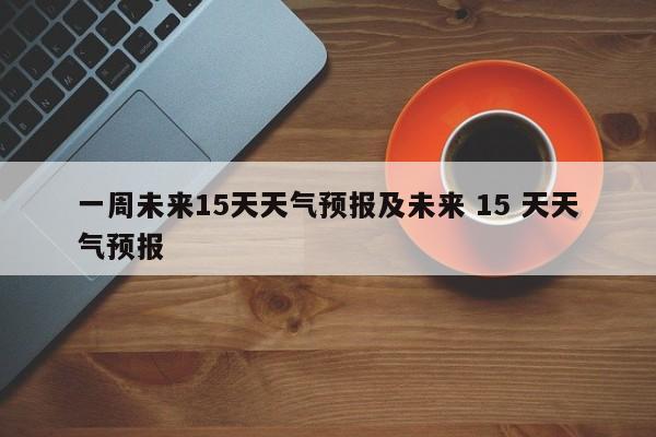 一周未来15天天气预报及未来 15 天天气预报