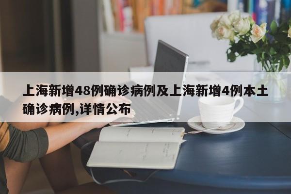 上海新增48例确诊病例及上海新增4例本土确诊病例,详情公布