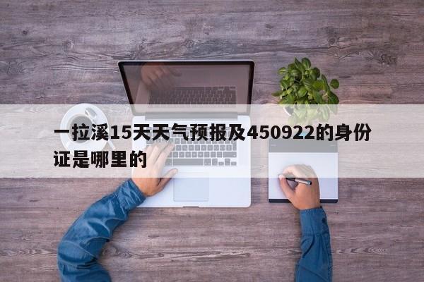 一拉溪15天天气预报及450922的身份证是哪里的