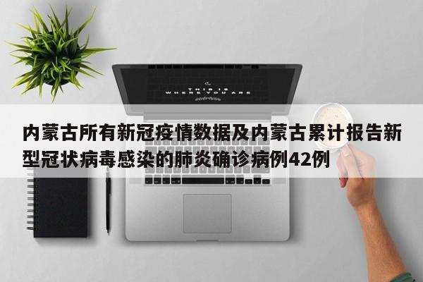 内蒙古所有新冠疫情数据及内蒙古累计报告新型冠状病毒感染的肺炎确诊病例42例