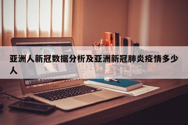亚洲人新冠数据分析及亚洲新冠肺炎疫情多少人