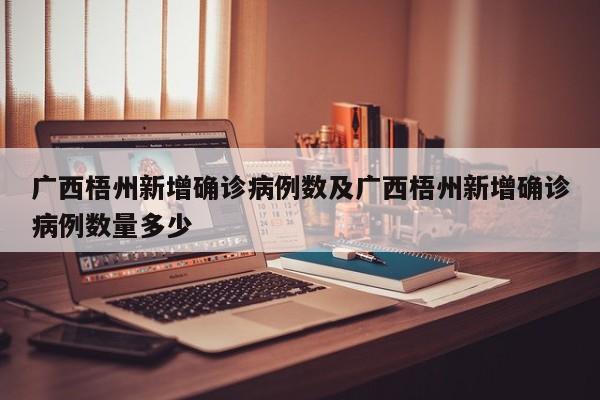 广西梧州新增确诊病例数及广西梧州新增确诊病例数量多少