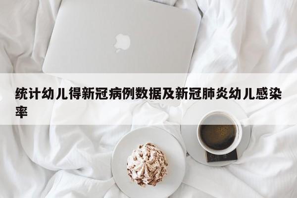 统计幼儿得新冠病例数据及新冠肺炎幼儿感染率