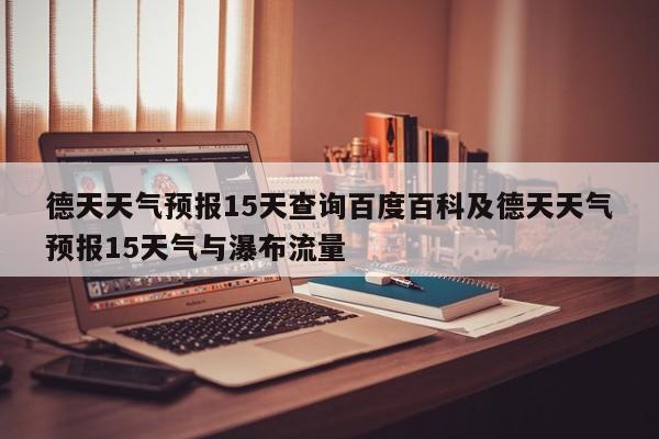 德天天气预报15天查询百度百科及德天天气预报15天气与瀑布流量
