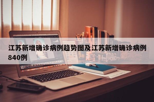 江苏新增确诊病例趋势图及江苏新增确诊病例840例