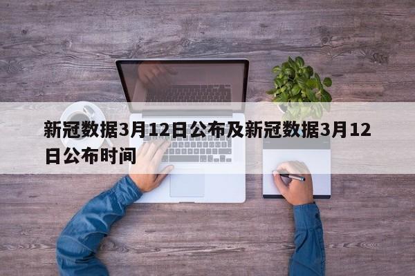 新冠数据3月12日公布及新冠数据3月12日公布时间