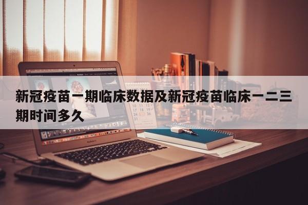 新冠疫苗一期临床数据及新冠疫苗临床一二三期时间多久