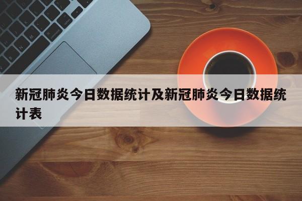 新冠肺炎今日数据统计及新冠肺炎今日数据统计表
