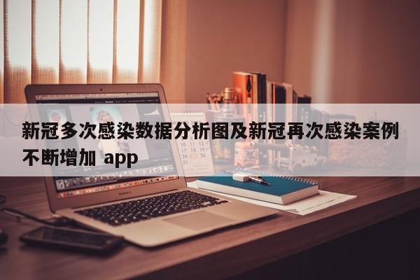 新冠多次感染数据分析图及新冠再次感染案例不断增加 app