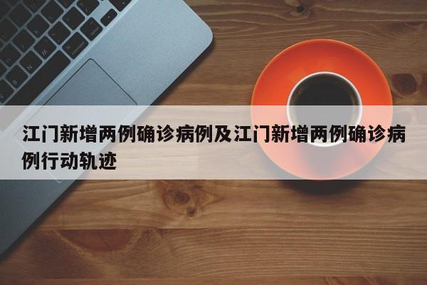 江门新增两例确诊病例及江门新增两例确诊病例行动轨迹