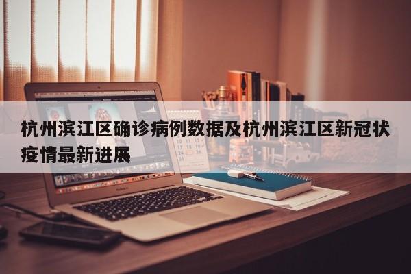 杭州滨江区确诊病例数据及杭州滨江区新冠状疫情最新进展