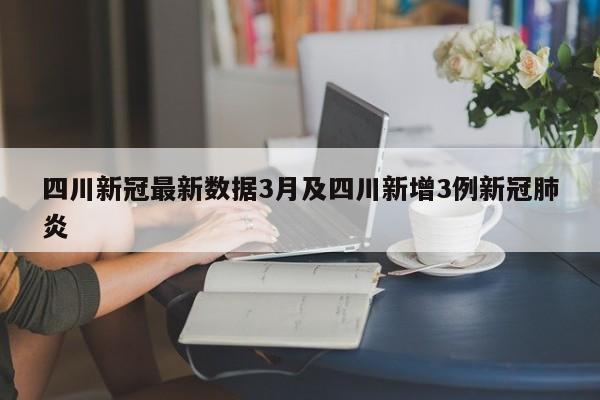 四川新冠最新数据3月及四川新增3例新冠肺炎