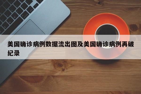 美国确诊病例数据流出图及美国确诊病例再破纪录