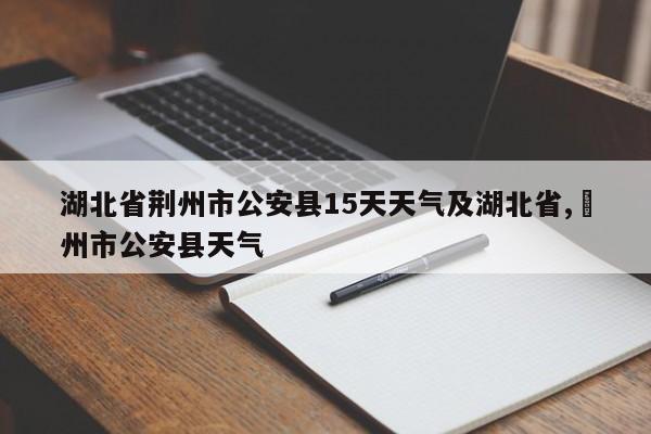 湖北省荆州市公安县15天天气及湖北省,荊州市公安县天气