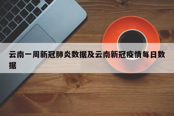 云南一周新冠肺炎数据及云南新冠疫情每日数据