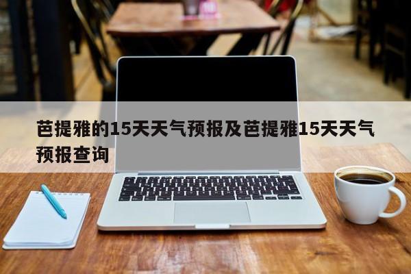 芭提雅的15天天气预报及芭提雅15天天气预报查询