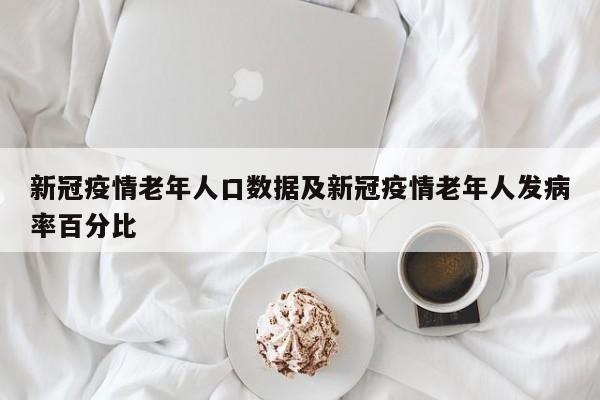 新冠疫情老年人口数据及新冠疫情老年人发病率百分比