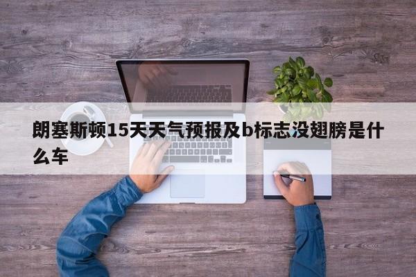 朗塞斯顿15天天气预报及b标志没翅膀是什么车