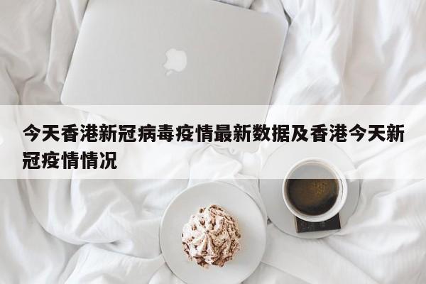 今天香港新冠病毒疫情最新数据及香港今天新冠疫情情况