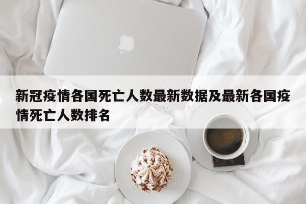 新冠疫情各国死亡人数最新数据及最新各国疫情死亡人数排名
