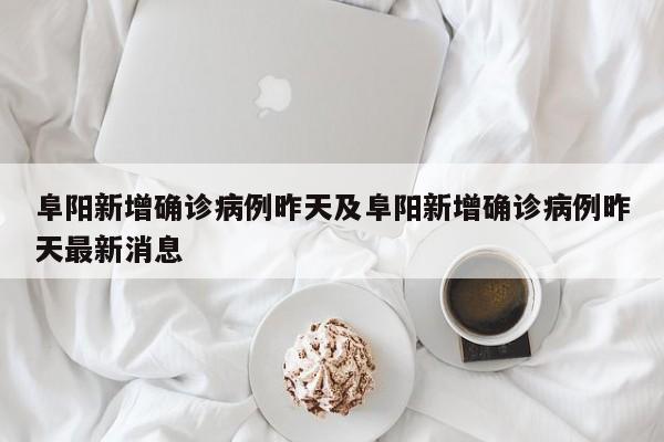 阜阳新增确诊病例昨天及阜阳新增确诊病例昨天最新消息