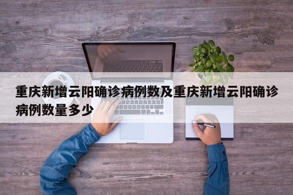 重庆新增云阳确诊病例数及重庆新增云阳确诊病例数量多少