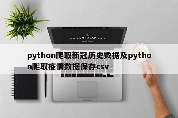 python爬取新冠历史数据及python爬取疫情数据保存csv