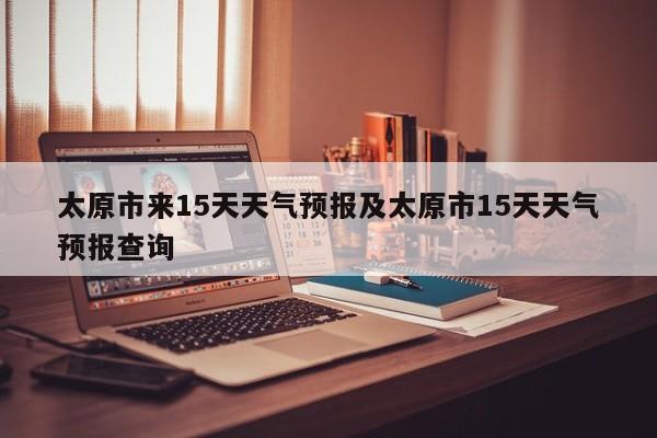 太原市来15天天气预报及太原市15天天气预报查询
