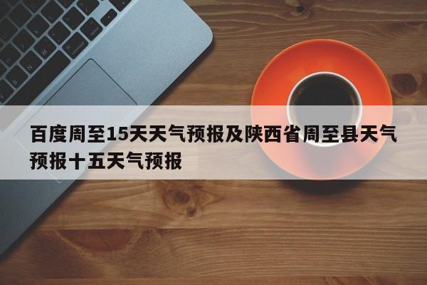 百度周至15天天气预报及陕西省周至县天气预报十五天气预报