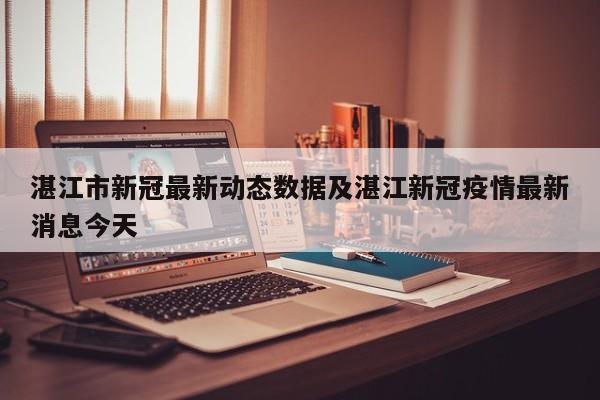 湛江市新冠最新动态数据及湛江新冠疫情最新消息今天