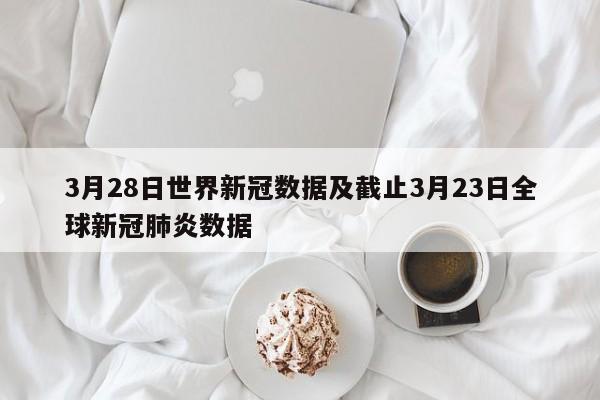 3月28日世界新冠数据及截止3月23日全球新冠肺炎数据