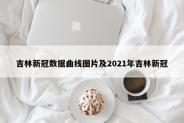 吉林新冠数据曲线图片及2021年吉林新冠