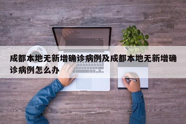 成都本地无新增确诊病例及成都本地无新增确诊病例怎么办