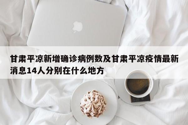 甘肃平凉新增确诊病例数及甘肃平凉疫情最新消息14人分别在什么地方