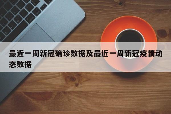 最近一周新冠确诊数据及最近一周新冠疫情动态数据