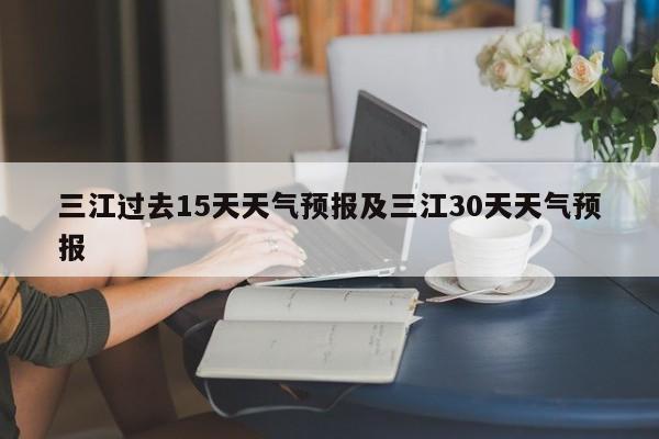 三江过去15天天气预报及三江30天天气预报