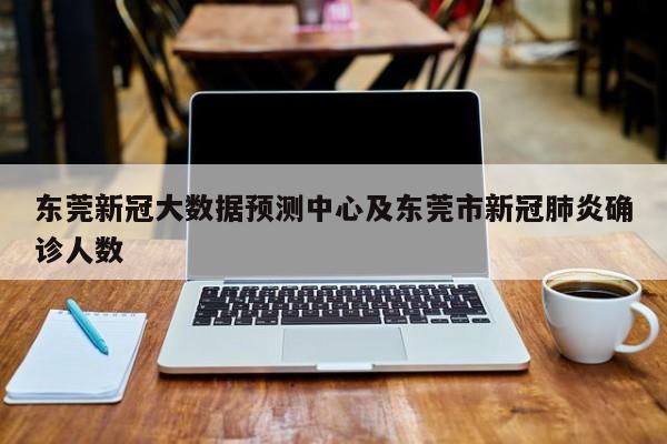 东莞新冠大数据预测中心及东莞市新冠肺炎确诊人数