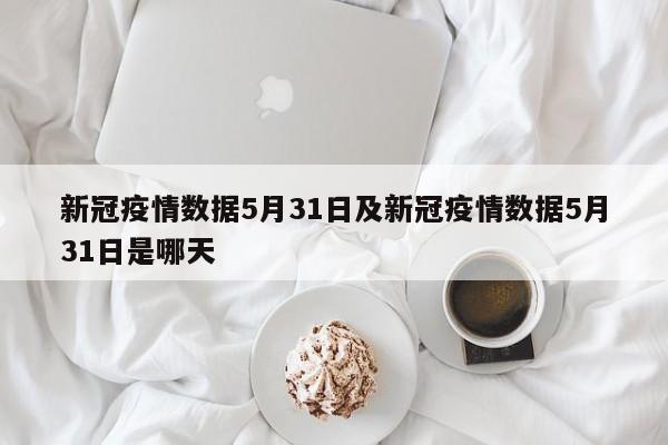 新冠疫情数据5月31日及新冠疫情数据5月31日是哪天
