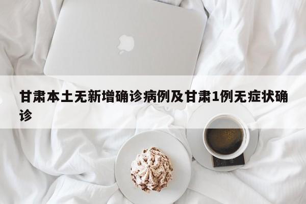 甘肃本土无新增确诊病例及甘肃1例无症状确诊