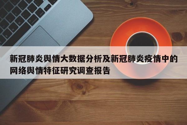 新冠肺炎舆情大数据分析及新冠肺炎疫情中的网络舆情特征研究调查报告