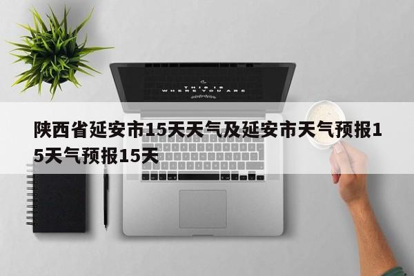 陕西省延安市15天天气及延安市天气预报15天气预报15天