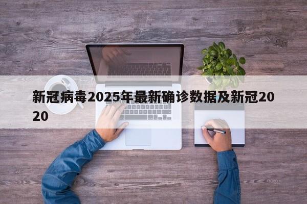 新冠病毒2025年最新确诊数据及新冠2020
